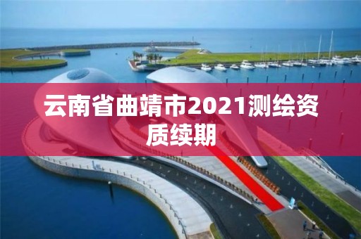 云南省曲靖市2021測(cè)繪資質(zhì)續(xù)期