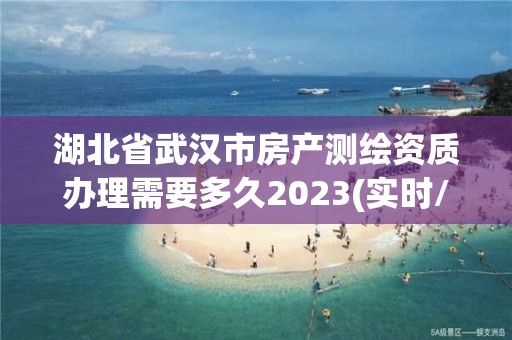 湖北省武漢市房產(chǎn)測繪資質(zhì)辦理需要多久2023(實時/更新中)