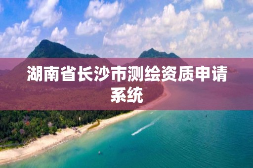 湖南省長沙市測繪資質(zhì)申請系統(tǒng)