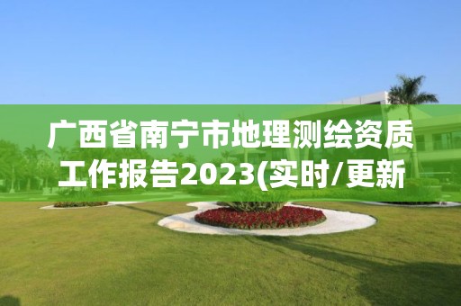 廣西省南寧市地理測(cè)繪資質(zhì)工作報(bào)告2023(實(shí)時(shí)/更新中)