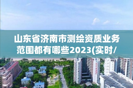 山東省濟南市測繪資質業務范圍都有哪些2023(實時/更新中)