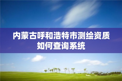 內蒙古呼和浩特市測繪資質如何查詢系統