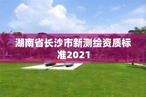 湖南省長沙市新測繪資質(zhì)標(biāo)準(zhǔn)2021