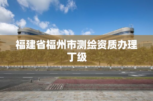 福建省福州市測繪資質辦理丁級