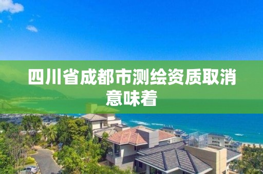 四川省成都市測繪資質取消意味著