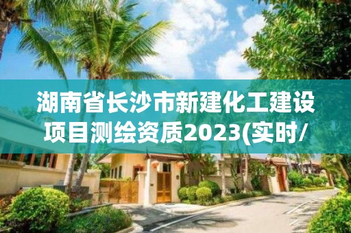 湖南省長(zhǎng)沙市新建化工建設(shè)項(xiàng)目測(cè)繪資質(zhì)2023(實(shí)時(shí)/更新中)