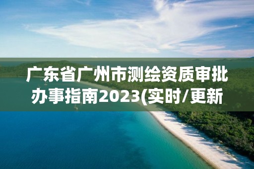 廣東省廣州市測繪資質審批辦事指南2023(實時/更新中)