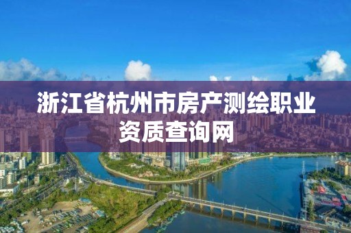 浙江省杭州市房產(chǎn)測繪職業(yè)資質(zhì)查詢網(wǎng)