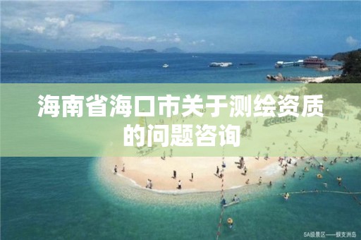 海南省海口市關(guān)于測繪資質(zhì)的問題咨詢