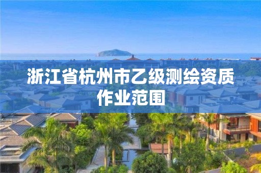 浙江省杭州市乙級(jí)測(cè)繪資質(zhì)作業(yè)范圍