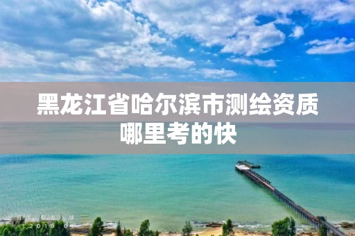 黑龍江省哈爾濱市測繪資質(zhì)哪里考的快