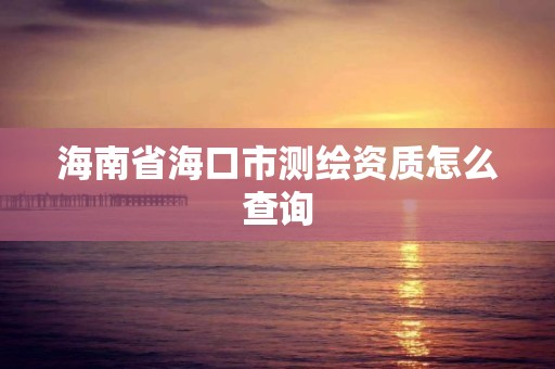 海南省海口市測繪資質怎么查詢