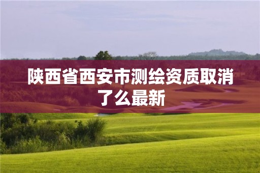 陜西省西安市測繪資質取消了么最新