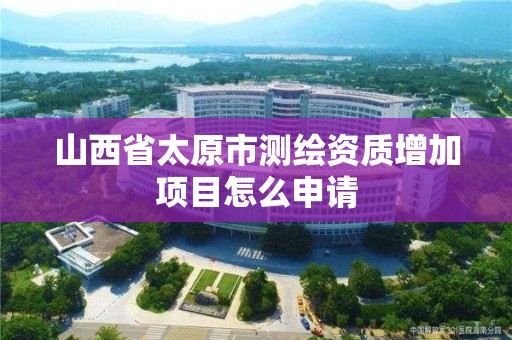 山西省太原市測繪資質增加項目怎么申請