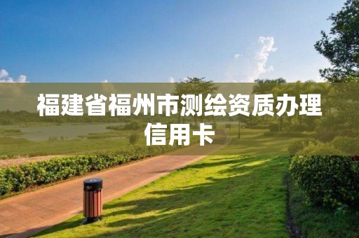 福建省福州市測(cè)繪資質(zhì)辦理信用卡