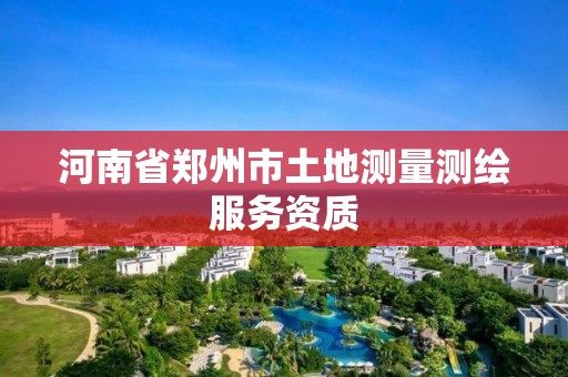 河南省鄭州市土地測量測繪服務(wù)資質(zhì)