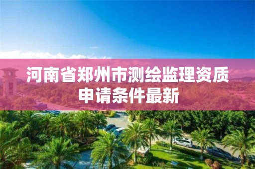 河南省鄭州市測繪監(jiān)理資質(zhì)申請條件最新