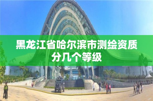 黑龍江省哈爾濱市測繪資質分幾個等級