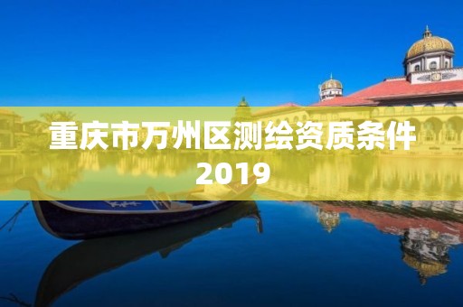 重慶市萬州區測繪資質條件2019