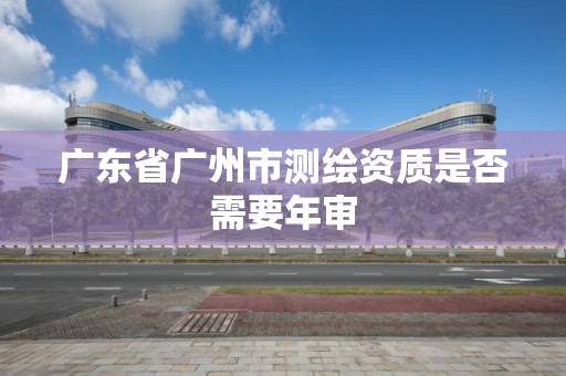 廣東省廣州市測繪資質是否需要年審