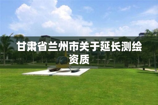 甘肅省蘭州市關(guān)于延長測繪資質(zhì)