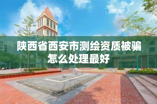 陜西省西安市測繪資質被騙怎么處理最好