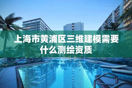 上海市黃浦區三維建模需要什么測繪資質