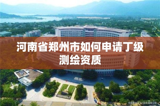 河南省鄭州市如何申請丁級測繪資質