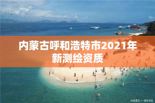 內(nèi)蒙古呼和浩特市2021年新測(cè)繪資質(zhì)