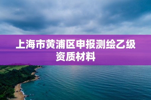 上海市黃浦區(qū)申報(bào)測(cè)繪乙級(jí)資質(zhì)材料