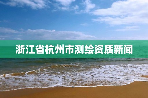 浙江省杭州市測繪資質新聞