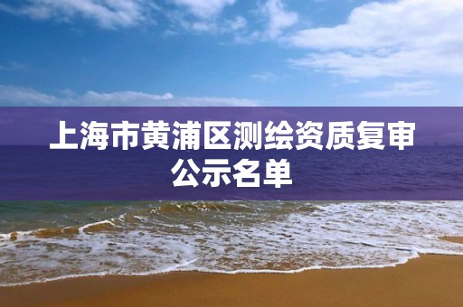 上海市黃浦區測繪資質復審公示名單