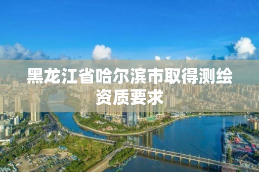 黑龍江省哈爾濱市取得測繪資質要求