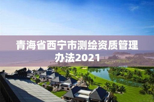 青海省西寧市測(cè)繪資質(zhì)管理辦法2021