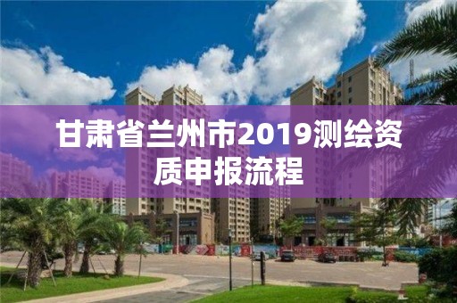 甘肅省蘭州市2019測繪資質申報流程