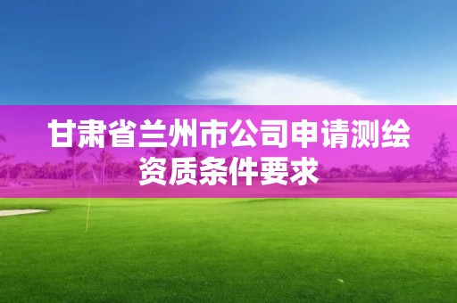 甘肅省蘭州市公司申請測繪資質條件要求