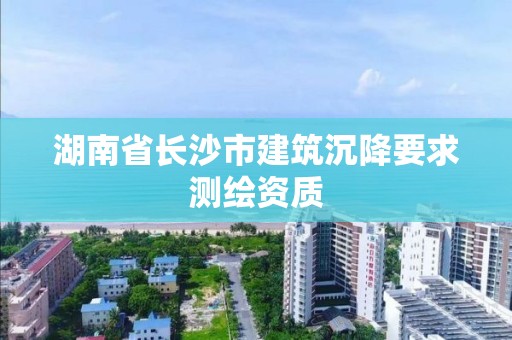 湖南省長沙市建筑沉降要求測繪資質