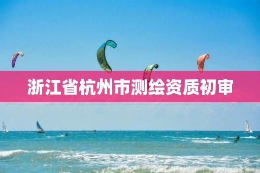 浙江省杭州市測繪資質初審