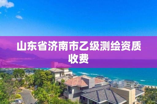 山東省濟南市乙級測繪資質(zhì)收費