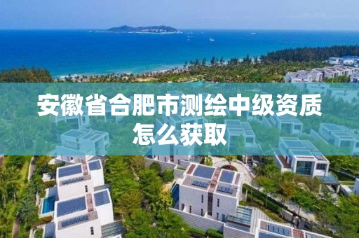 安徽省合肥市測繪中級資質(zhì)怎么獲取