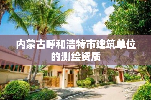 內蒙古呼和浩特市建筑單位的測繪資質