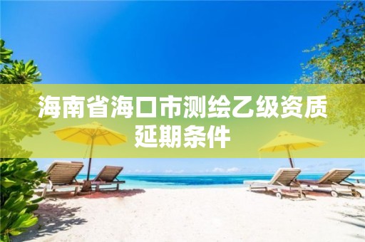 海南省海口市測繪乙級資質(zhì)延期條件