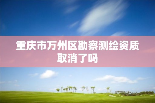 重慶市萬州區勘察測繪資質取消了嗎