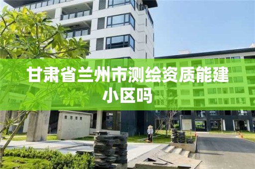 甘肅省蘭州市測繪資質能建小區嗎