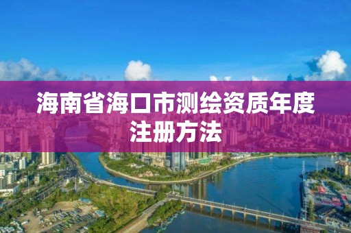 海南省海口市測繪資質年度注冊方法