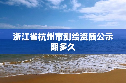 浙江省杭州市測繪資質公示期多久