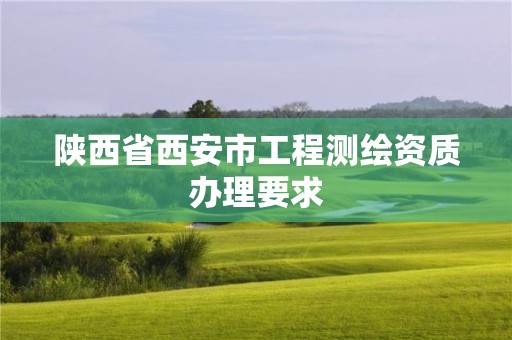 陜西省西安市工程測(cè)繪資質(zhì)辦理要求