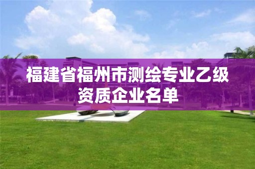 福建省福州市測繪專業乙級資質企業名單