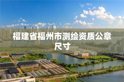 福建省福州市測(cè)繪資質(zhì)公章尺寸