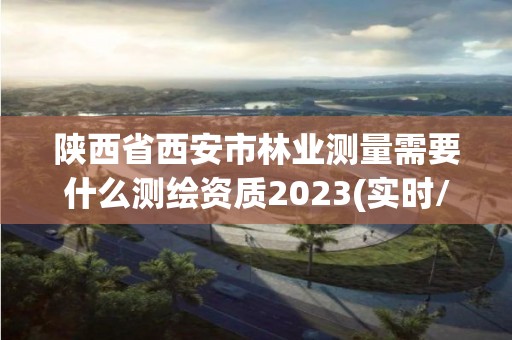 陜西省西安市林業測量需要什么測繪資質2023(實時/更新中)